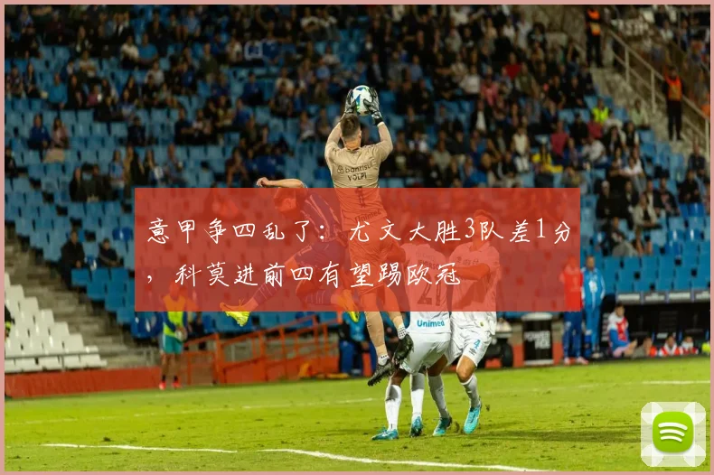 意甲争四乱了：尤文大胜3队差1分，科莫进前四有望踢欧冠