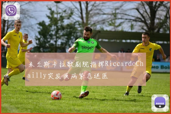 米兰斯卡拉歌剧院指挥RiccardoChailly突发疾病紧急送医